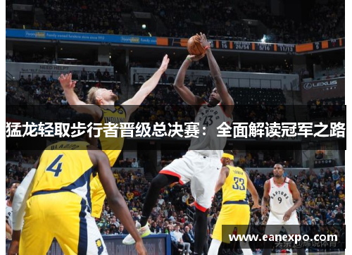 猛龙轻取步行者晋级总决赛：全面解读冠军之路