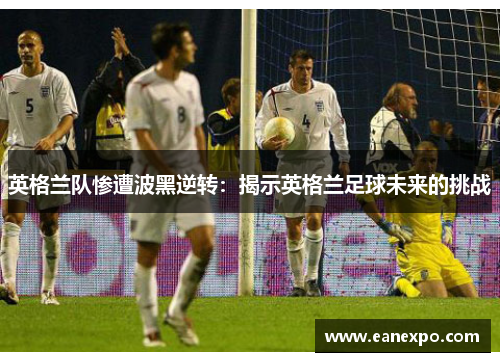 英格兰队惨遭波黑逆转：揭示英格兰足球未来的挑战