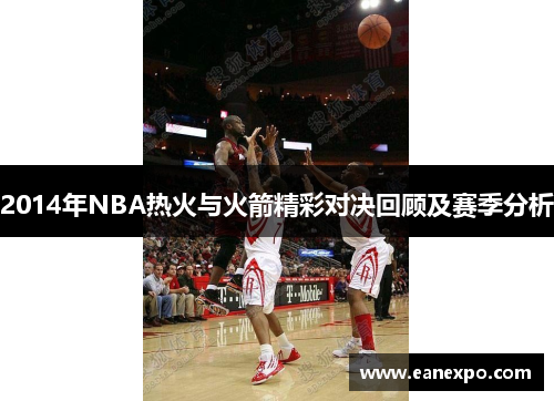 2014年NBA热火与火箭精彩对决回顾及赛季分析