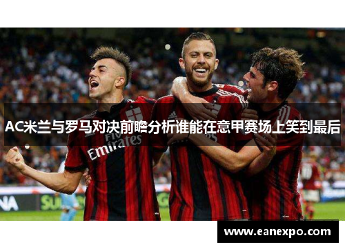 AC米兰与罗马对决前瞻分析谁能在意甲赛场上笑到最后