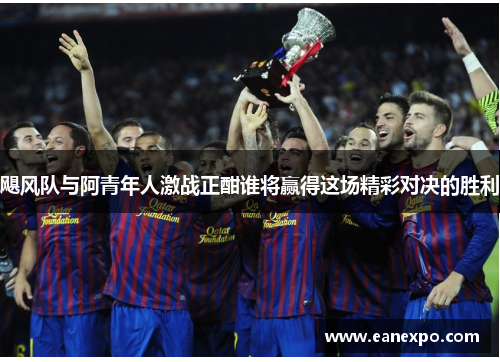 飓风队与阿青年人激战正酣谁将赢得这场精彩对决的胜利