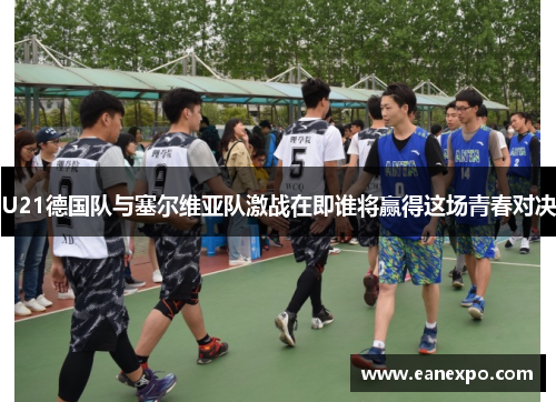 U21德国队与塞尔维亚队激战在即谁将赢得这场青春对决