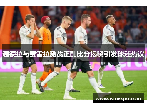 通德拉与费雷拉激战正酣比分揭晓引发球迷热议