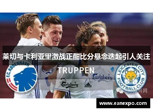 莱切与卡利亚里激战正酣比分悬念迭起引人关注