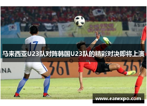 马来西亚U23队对阵韩国U23队的精彩对决即将上演