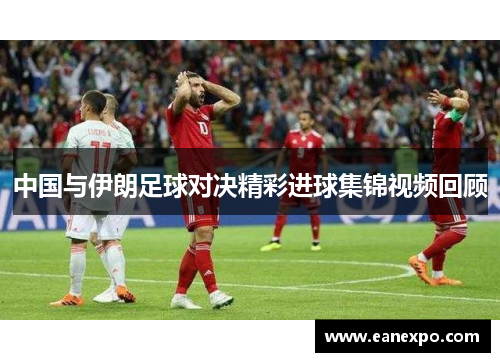 中国与伊朗足球对决精彩进球集锦视频回顾