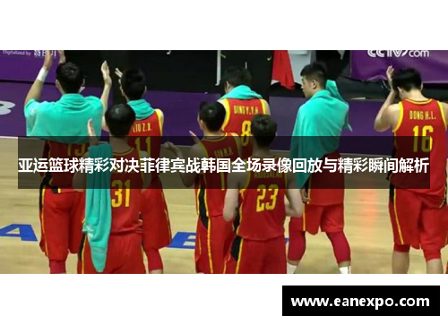 亚运篮球精彩对决菲律宾战韩国全场录像回放与精彩瞬间解析