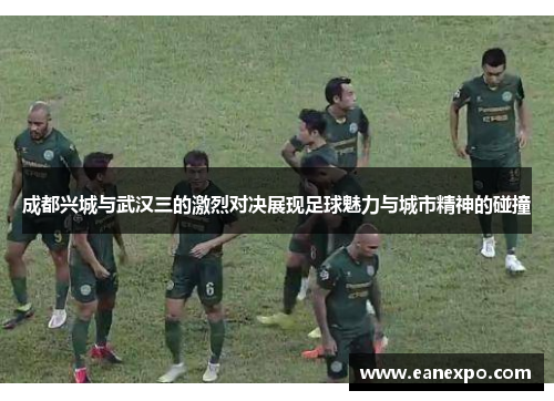 成都兴城与武汉三的激烈对决展现足球魅力与城市精神的碰撞