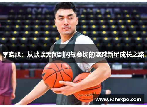 李晓旭：从默默无闻到闪耀赛场的篮球新星成长之路