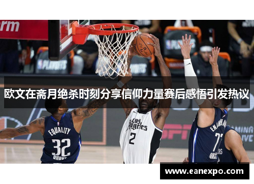 欧文在斋月绝杀时刻分享信仰力量赛后感悟引发热议